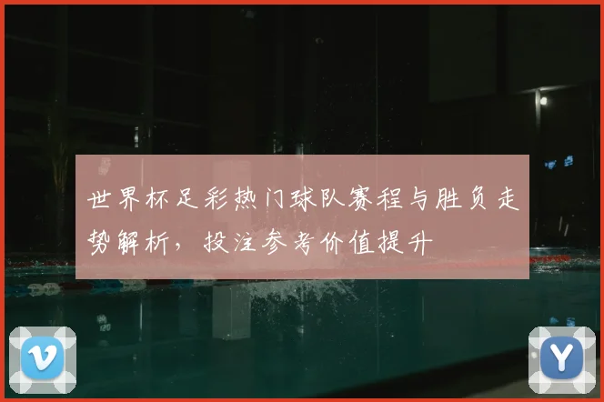 世界杯足彩热门球队赛程与胜负走势解析，投注参考价值提升