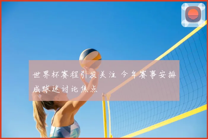 世界杯赛程引发关注 今年赛事安排成球迷讨论焦点
