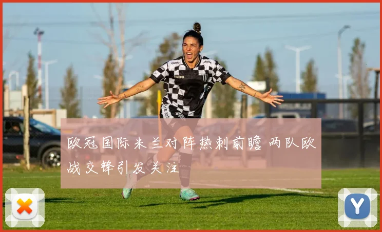 欧冠国际米兰对阵热刺前瞻 两队欧战交锋引发关注