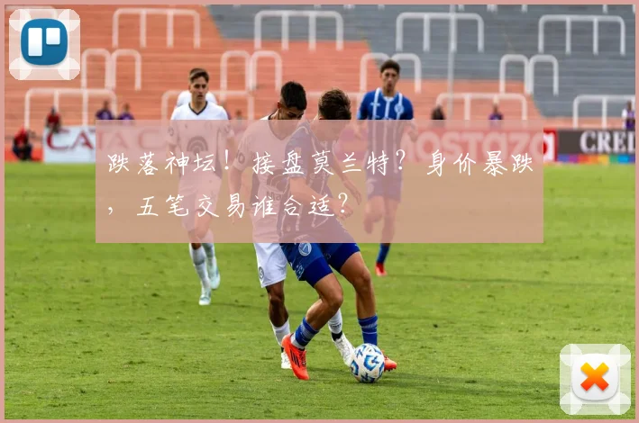 跌落神坛!接盘莫兰特?身价暴跌,五笔交易谁合适?