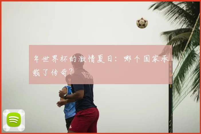 年世界杯的激情夏日:哪个国家承载了传奇?
