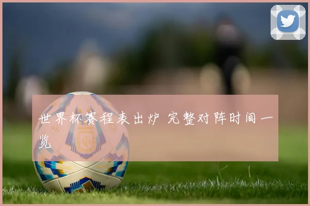 世界杯赛程表出炉 完整对阵时间一览