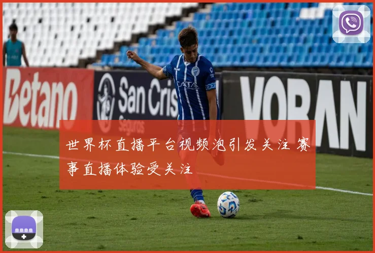 世界杯直播平台视频泡引发关注 赛事直播体验受关注