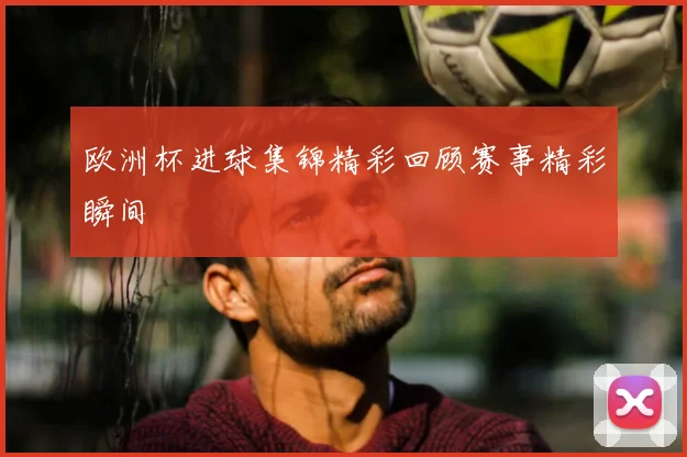 欧洲杯进球集锦精彩回顾赛事精彩瞬间