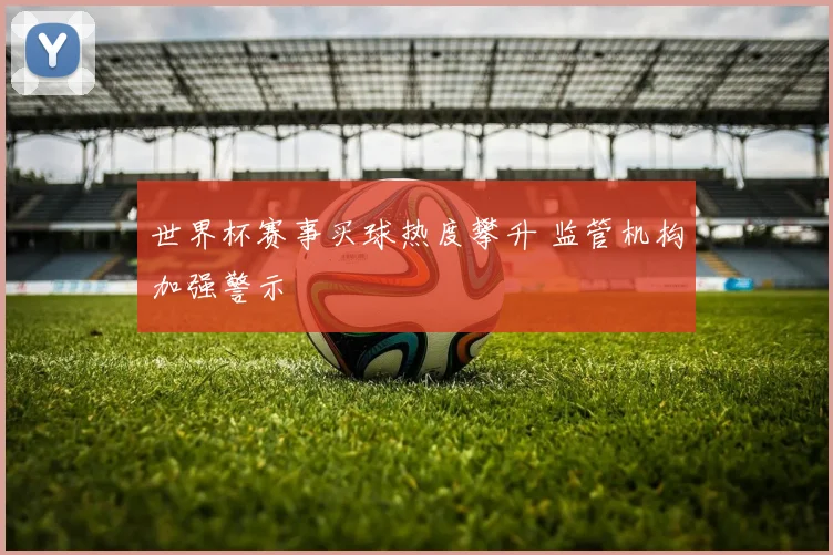 世界杯赛事买球热度攀升 监管机构加强警示