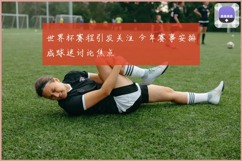 世界杯赛程引发关注 今年赛事安排成球迷讨论焦点