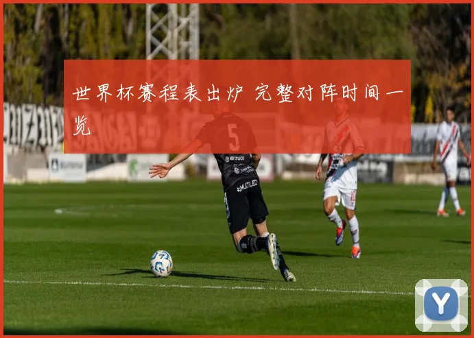 世界杯赛程表出炉 完整对阵时间一览