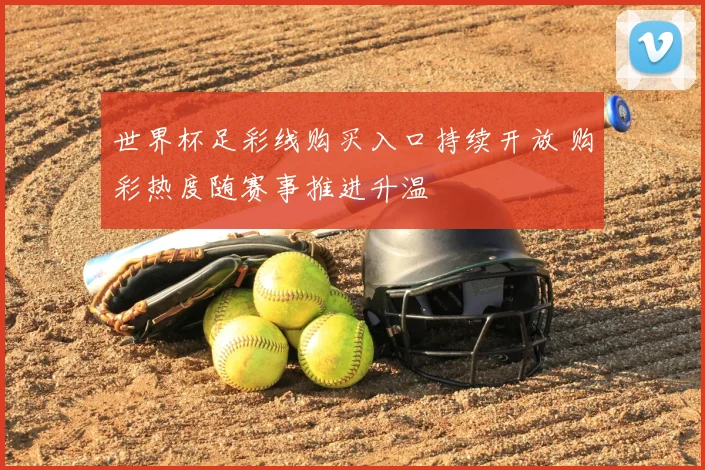 世界杯足彩线购买入口持续开放 购彩热度随赛事推进升温