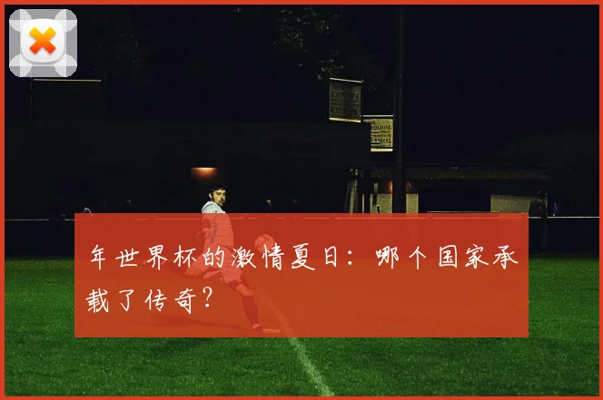 年世界杯的激情夏日:哪个国家承载了传奇?