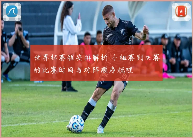 世界杯赛程安排解析 小组赛到决赛的比赛时间与对阵顺序梳理