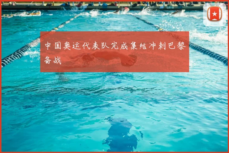 中国奥运代表队完成集结冲刺巴黎备战