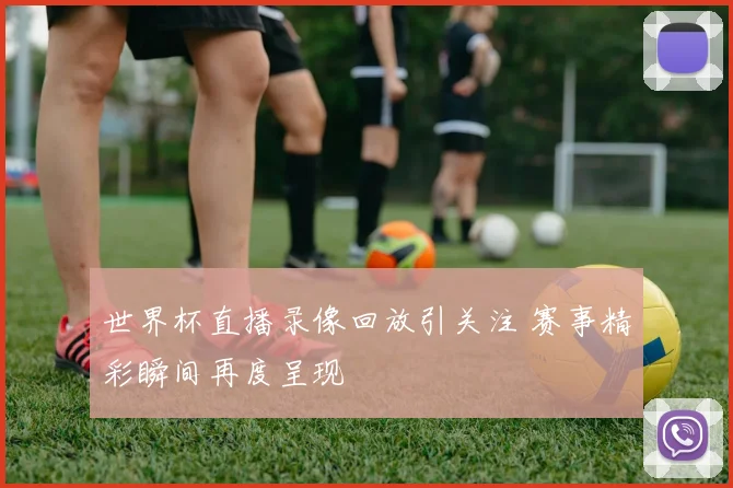 世界杯直播录像回放引关注 赛事精彩瞬间再度呈现
