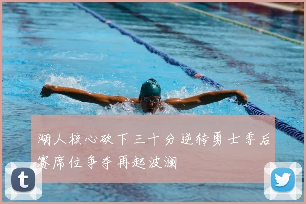 湖人核心砍下三十分逆转勇士季后赛席位争夺再起波澜