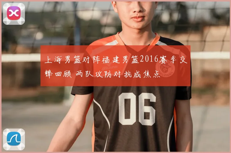 上海男篮对阵福建男篮2016赛季交锋回顾 两队攻防对抗成焦点