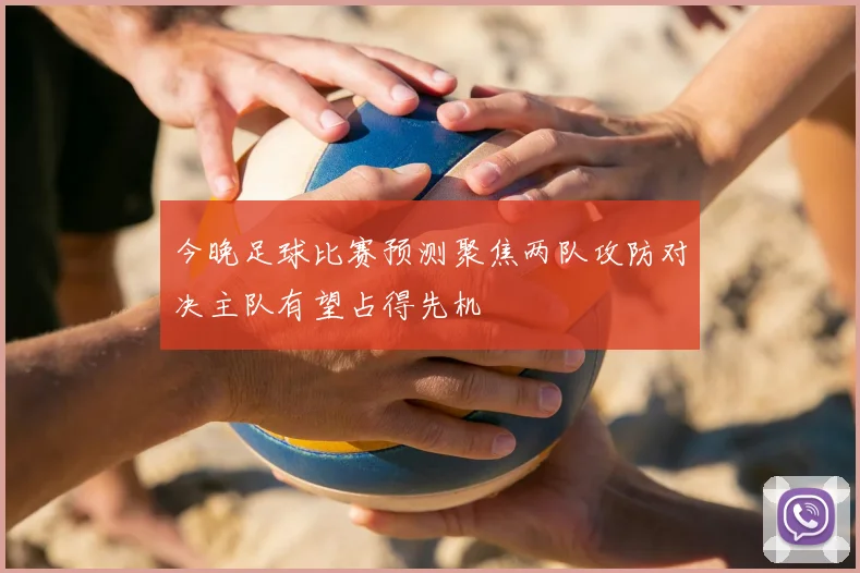 今晚足球比赛预测聚焦两队攻防对决主队有望占得先机