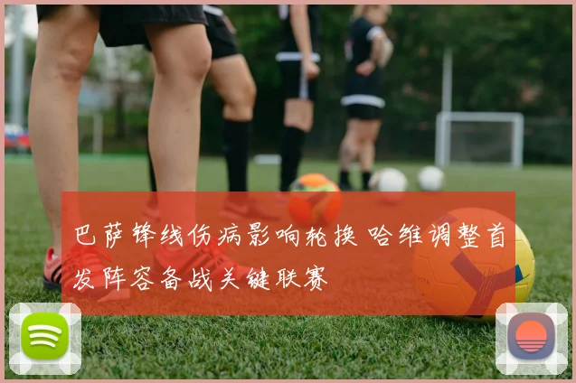 巴萨锋线伤病影响轮换 哈维调整首发阵容备战关键联赛