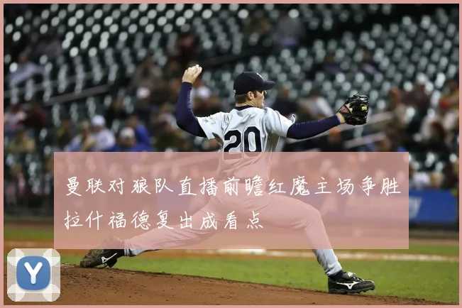曼联对狼队直播前瞻红魔主场争胜拉什福德复出成看点