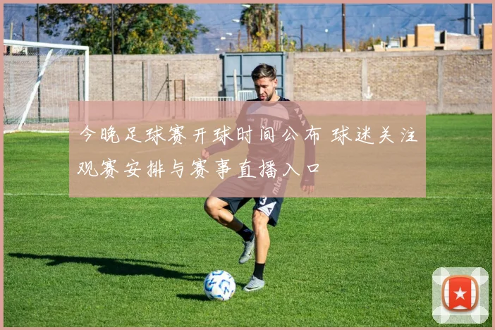 今晚足球赛开球时间公布 球迷关注观赛安排与赛事直播入口