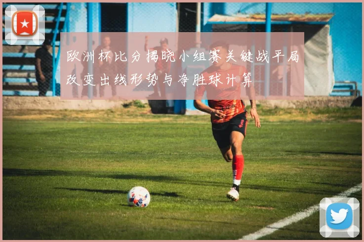 欧洲杯比分揭晓小组赛关键战平局改变出线形势与净胜球计算