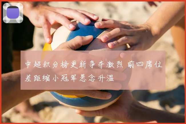 中超积分榜更新争夺激烈 前四席位差距缩小冠军悬念升温