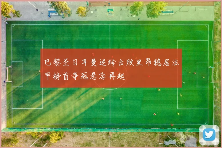 巴黎圣日耳曼逆转击败里昂稳居法甲榜首争冠悬念再起