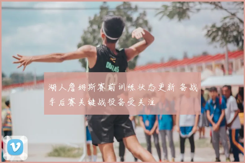 湖人詹姆斯赛前训练状态更新 备战季后赛关键战役备受关注