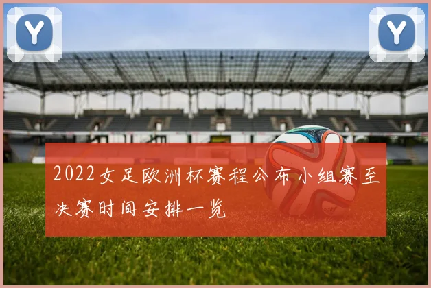 2022女足欧洲杯赛程公布小组赛至决赛时间安排一览