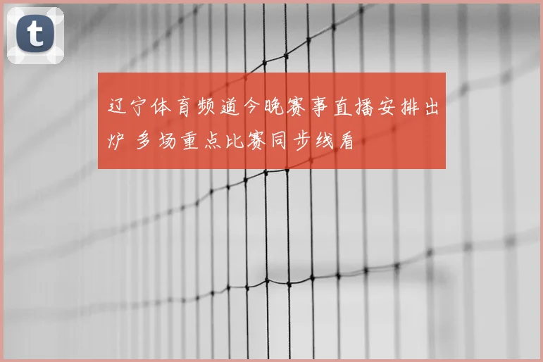 辽宁体育频道今晚赛事直播安排出炉 多场重点比赛同步线看