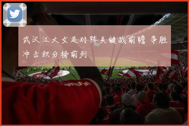 武汉江大女足对阵关键战前瞻 争胜冲击积分榜前列