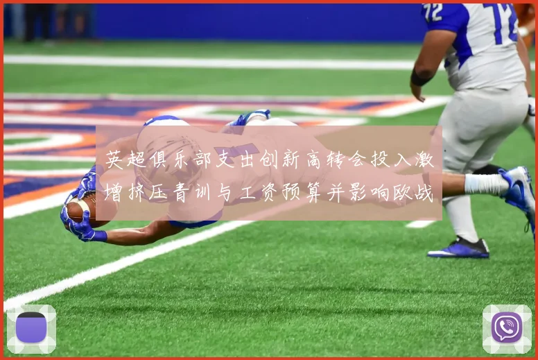 英超俱乐部支出创新高转会投入激增挤压青训与工资预算并影响欧战竞争