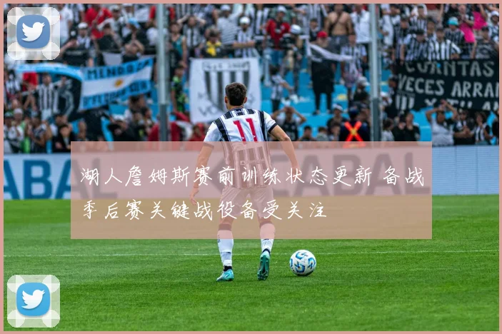 湖人詹姆斯赛前训练状态更新 备战季后赛关键战役备受关注