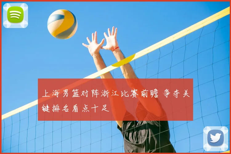 上海男篮对阵浙江比赛前瞻 争夺关键排名看点十足