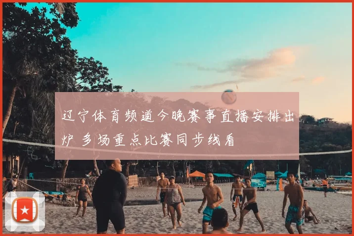 辽宁体育频道今晚赛事直播安排出炉 多场重点比赛同步线看
