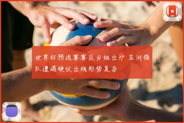 世界杯预选赛赛区分组出炉 亚洲强队遭遇硬仗出线形势复杂