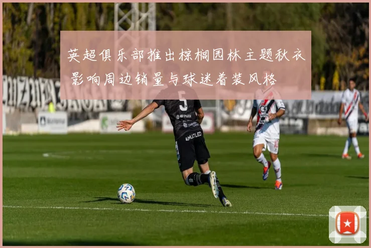 英超俱乐部推出棕榈园林主题秋衣 影响周边销量与球迷着装风格