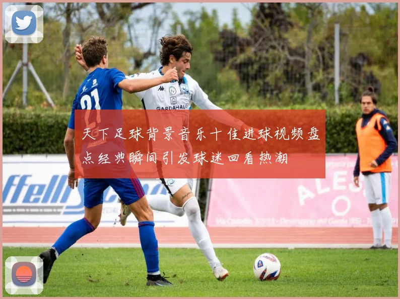 天下足球背景音乐十佳进球视频盘点经典瞬间引发球迷回看热潮