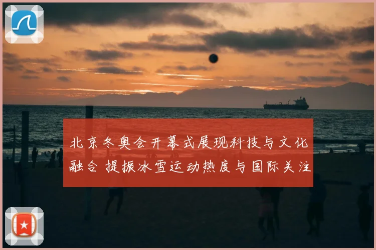北京冬奥会开幕式展现科技与文化融合 提振冰雪运动热度与国际关注