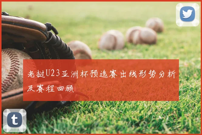 老挝U23亚洲杯预选赛出线形势分析及赛程回顾