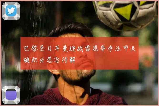 巴黎圣日耳曼迎战雷恩争夺法甲关键积分悬念待解