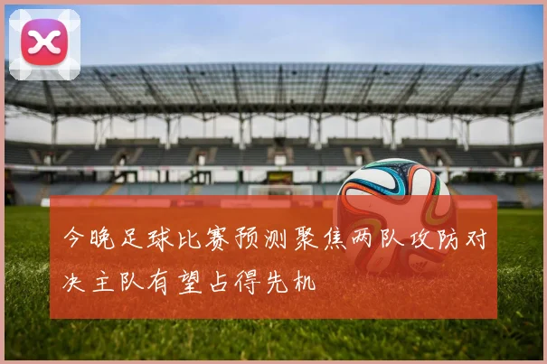 今晚足球比赛预测聚焦两队攻防对决主队有望占得先机