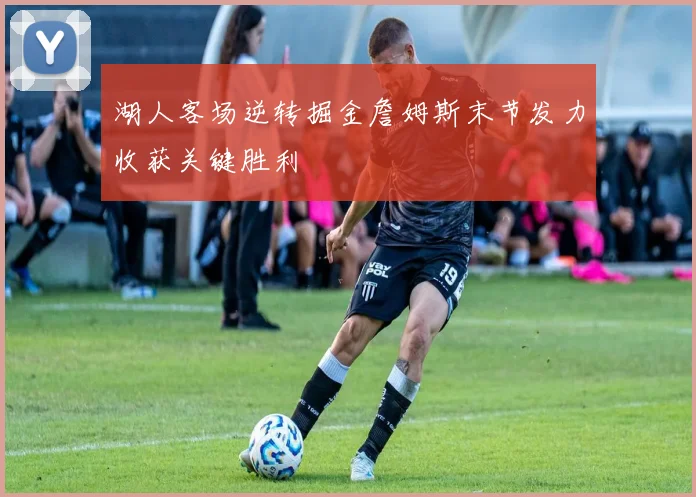 湖人客场逆转掘金詹姆斯末节发力收获关键胜利