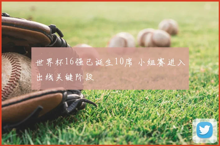 世界杯16强已诞生10席 小组赛进入出线关键阶段