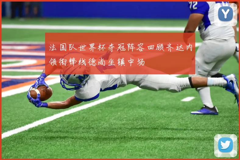 法国队世界杯夺冠阵容回顾齐达内领衔锋线德尚坐镇中场