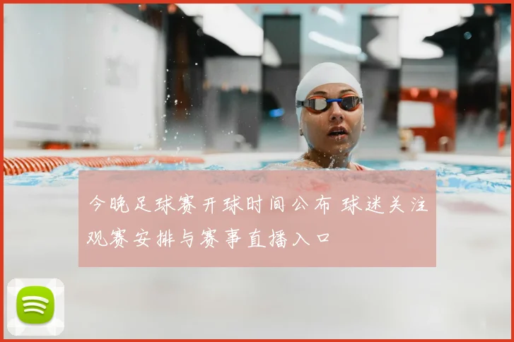 今晚足球赛开球时间公布 球迷关注观赛安排与赛事直播入口