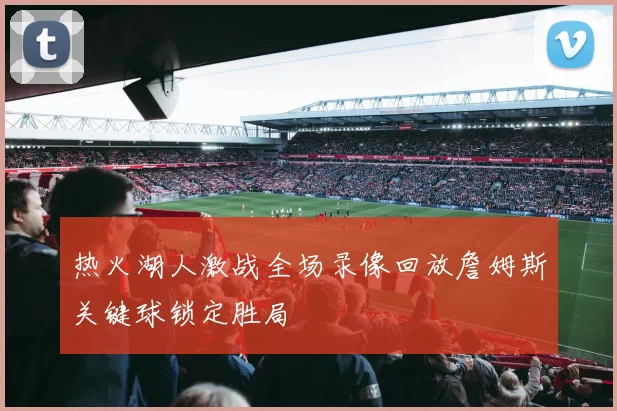 热火湖人激战全场录像回放詹姆斯关键球锁定胜局