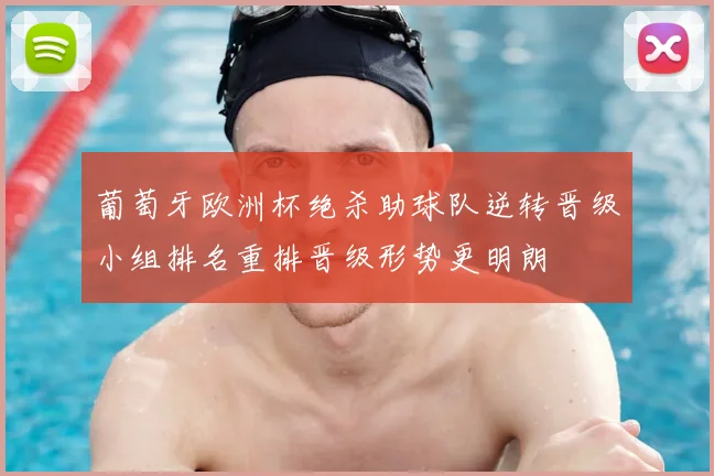 葡萄牙欧洲杯绝杀助球队逆转晋级小组排名重排晋级形势更明朗