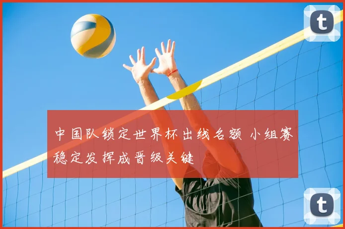 中国队锁定世界杯出线名额 小组赛稳定发挥成晋级关键