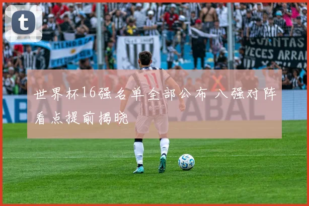 世界杯16强名单全部公布 八强对阵看点提前揭晓
