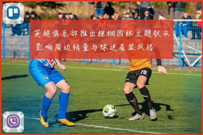 英超俱乐部推出棕榈园林主题秋衣 影响周边销量与球迷着装风格