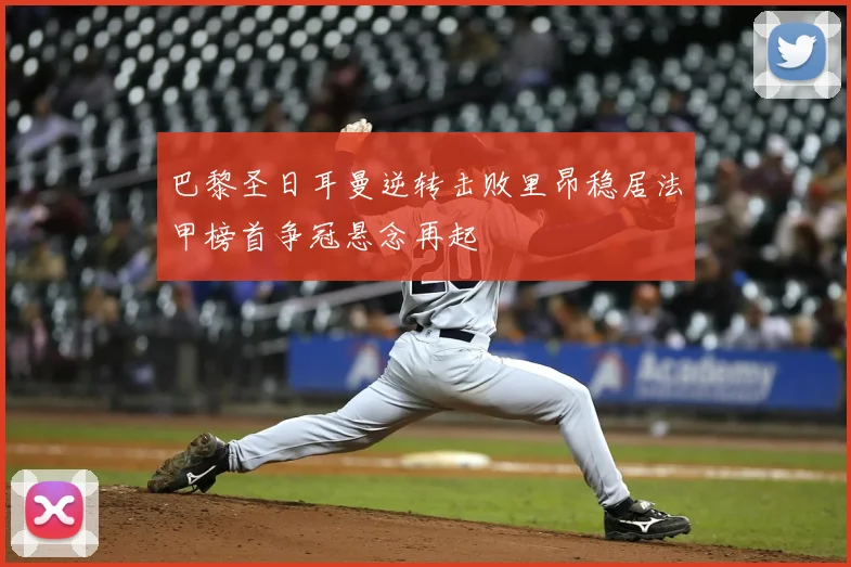 巴黎圣日耳曼逆转击败里昂稳居法甲榜首争冠悬念再起